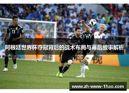 阿根廷世界杯夺冠背后的战术布局与幕后故事解析