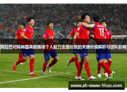 阿拉巴对阵韩国英超赛场个人能力全面绽放的关键价值解析与团队影响 阿拉巴对阵韩国英超赛场个人能力全面绽放的关键价值解析与团队影响
