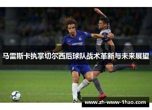 马雷斯卡执掌切尔西后球队战术革新与未来展望